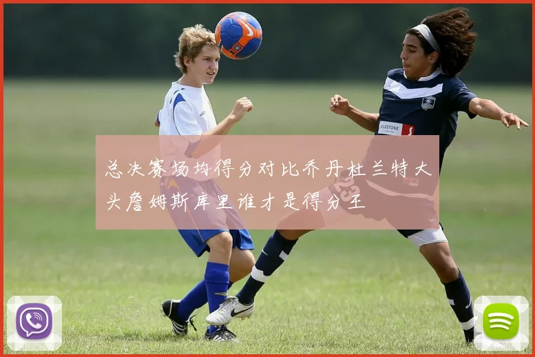 总决赛场均得分对比乔丹杜兰特大头詹姆斯库里谁才是得分王